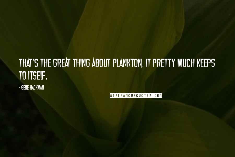 Gene Hackman Quotes: That's the great thing about plankton. It pretty much keeps to itself.