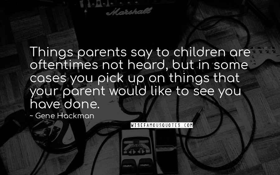 Gene Hackman Quotes: Things parents say to children are oftentimes not heard, but in some cases you pick up on things that your parent would like to see you have done.