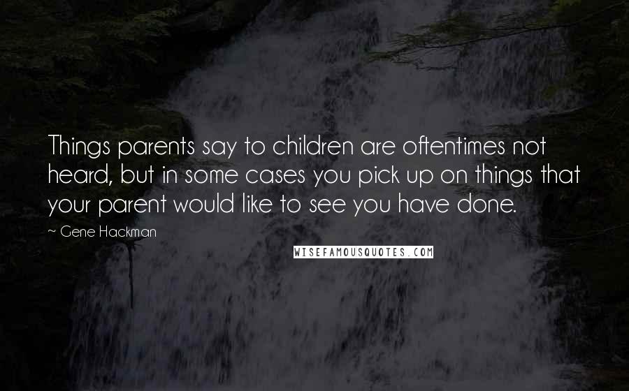 Gene Hackman Quotes: Things parents say to children are oftentimes not heard, but in some cases you pick up on things that your parent would like to see you have done.