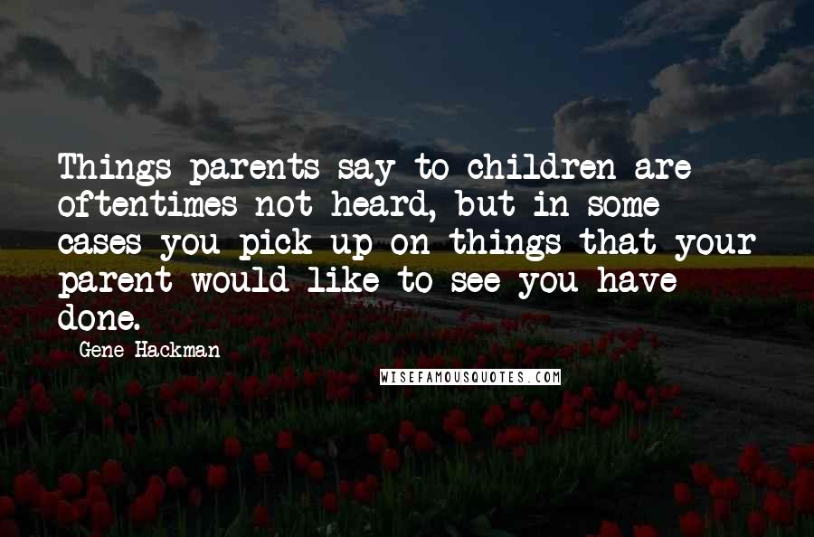 Gene Hackman Quotes: Things parents say to children are oftentimes not heard, but in some cases you pick up on things that your parent would like to see you have done.