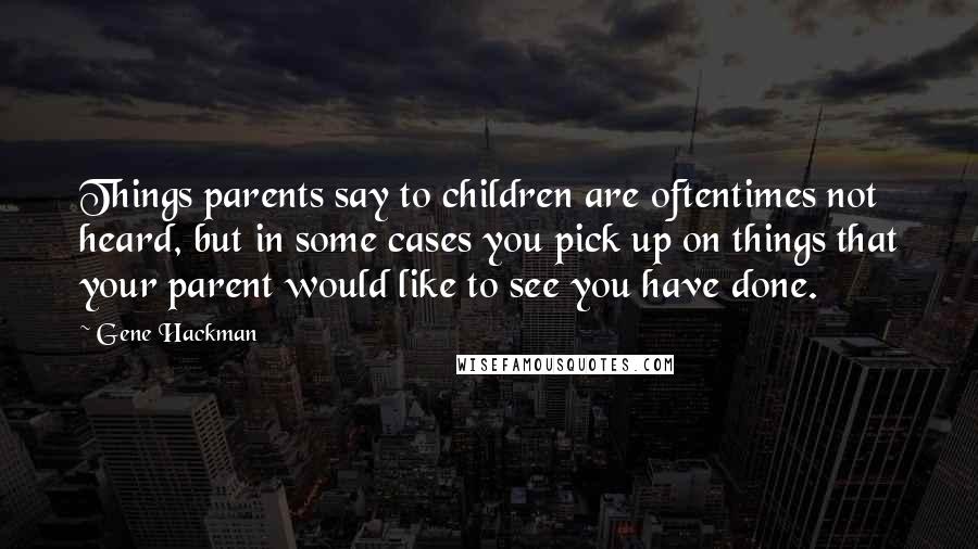 Gene Hackman Quotes: Things parents say to children are oftentimes not heard, but in some cases you pick up on things that your parent would like to see you have done.