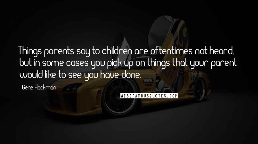 Gene Hackman Quotes: Things parents say to children are oftentimes not heard, but in some cases you pick up on things that your parent would like to see you have done.
