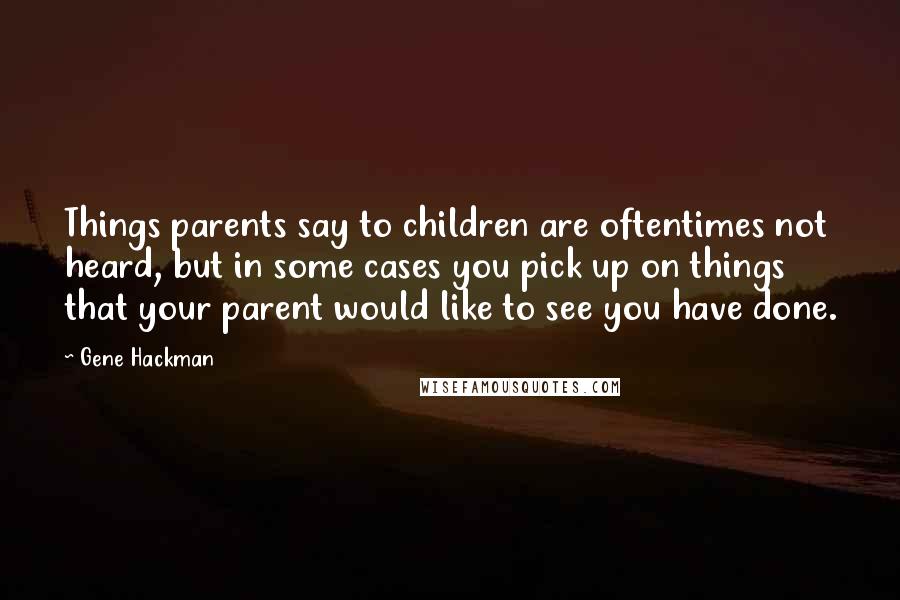 Gene Hackman Quotes: Things parents say to children are oftentimes not heard, but in some cases you pick up on things that your parent would like to see you have done.