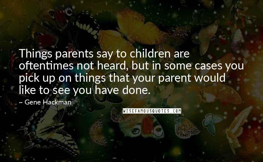 Gene Hackman Quotes: Things parents say to children are oftentimes not heard, but in some cases you pick up on things that your parent would like to see you have done.
