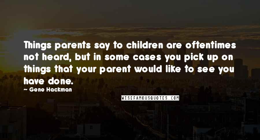 Gene Hackman Quotes: Things parents say to children are oftentimes not heard, but in some cases you pick up on things that your parent would like to see you have done.