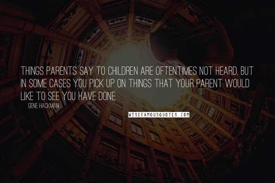 Gene Hackman Quotes: Things parents say to children are oftentimes not heard, but in some cases you pick up on things that your parent would like to see you have done.