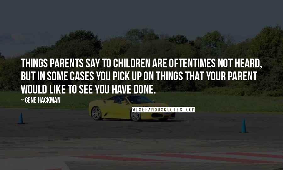 Gene Hackman Quotes: Things parents say to children are oftentimes not heard, but in some cases you pick up on things that your parent would like to see you have done.
