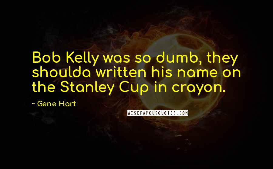 Gene Hart Quotes: Bob Kelly was so dumb, they shoulda written his name on the Stanley Cup in crayon.