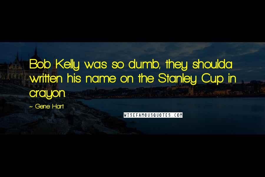 Gene Hart Quotes: Bob Kelly was so dumb, they shoulda written his name on the Stanley Cup in crayon.