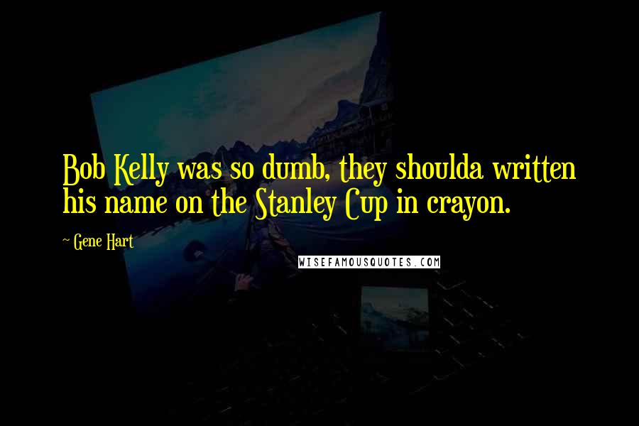 Gene Hart Quotes: Bob Kelly was so dumb, they shoulda written his name on the Stanley Cup in crayon.