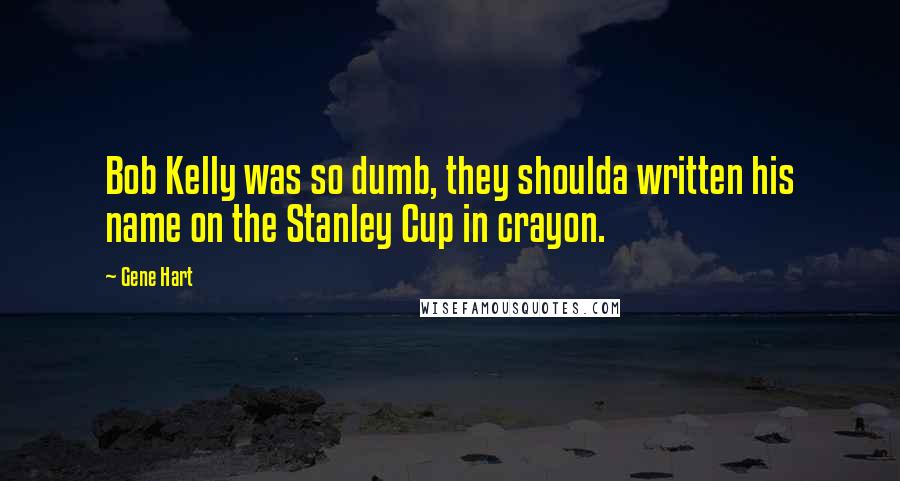 Gene Hart Quotes: Bob Kelly was so dumb, they shoulda written his name on the Stanley Cup in crayon.