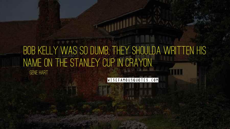 Gene Hart Quotes: Bob Kelly was so dumb, they shoulda written his name on the Stanley Cup in crayon.