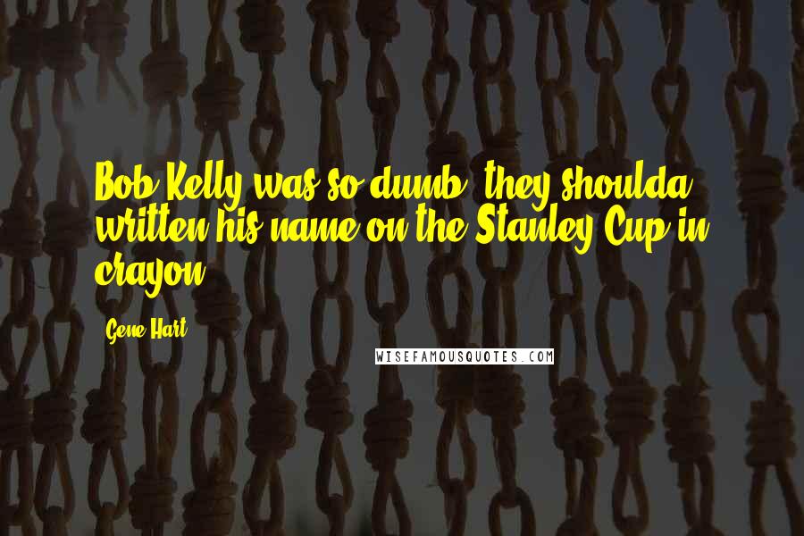 Gene Hart Quotes: Bob Kelly was so dumb, they shoulda written his name on the Stanley Cup in crayon.