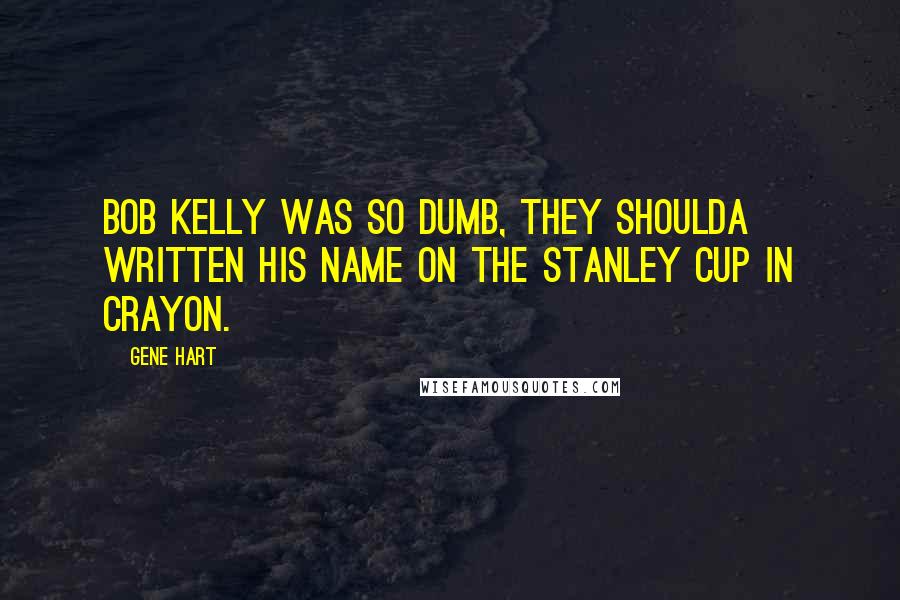 Gene Hart Quotes: Bob Kelly was so dumb, they shoulda written his name on the Stanley Cup in crayon.
