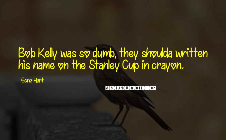 Gene Hart Quotes: Bob Kelly was so dumb, they shoulda written his name on the Stanley Cup in crayon.