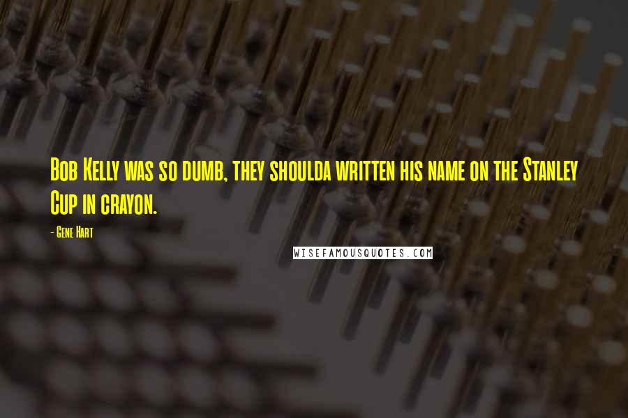 Gene Hart Quotes: Bob Kelly was so dumb, they shoulda written his name on the Stanley Cup in crayon.