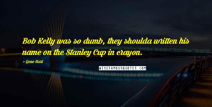 Gene Hart Quotes: Bob Kelly was so dumb, they shoulda written his name on the Stanley Cup in crayon.