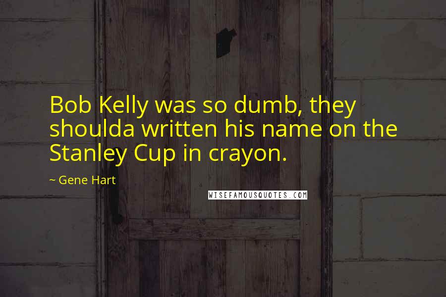 Gene Hart Quotes: Bob Kelly was so dumb, they shoulda written his name on the Stanley Cup in crayon.