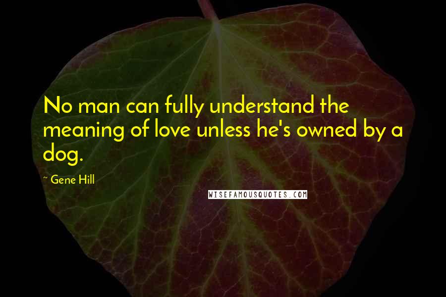 Gene Hill Quotes: No man can fully understand the meaning of love unless he's owned by a dog.