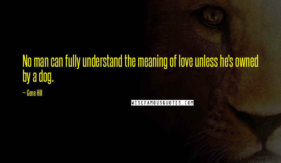 Gene Hill Quotes: No man can fully understand the meaning of love unless he's owned by a dog.