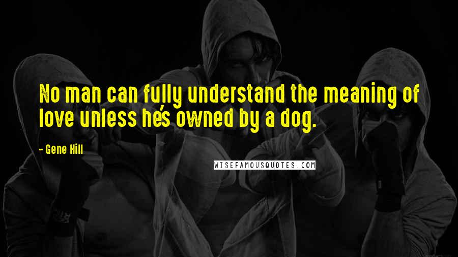 Gene Hill Quotes: No man can fully understand the meaning of love unless he's owned by a dog.