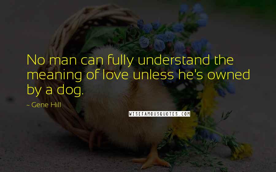 Gene Hill Quotes: No man can fully understand the meaning of love unless he's owned by a dog.