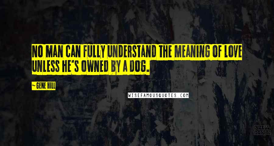 Gene Hill Quotes: No man can fully understand the meaning of love unless he's owned by a dog.