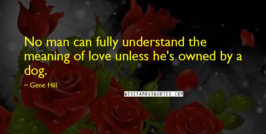 Gene Hill Quotes: No man can fully understand the meaning of love unless he's owned by a dog.