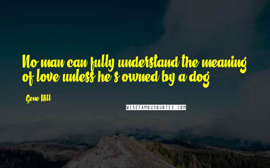 Gene Hill Quotes: No man can fully understand the meaning of love unless he's owned by a dog.