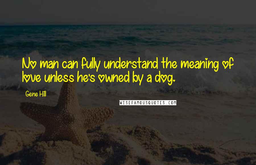 Gene Hill Quotes: No man can fully understand the meaning of love unless he's owned by a dog.