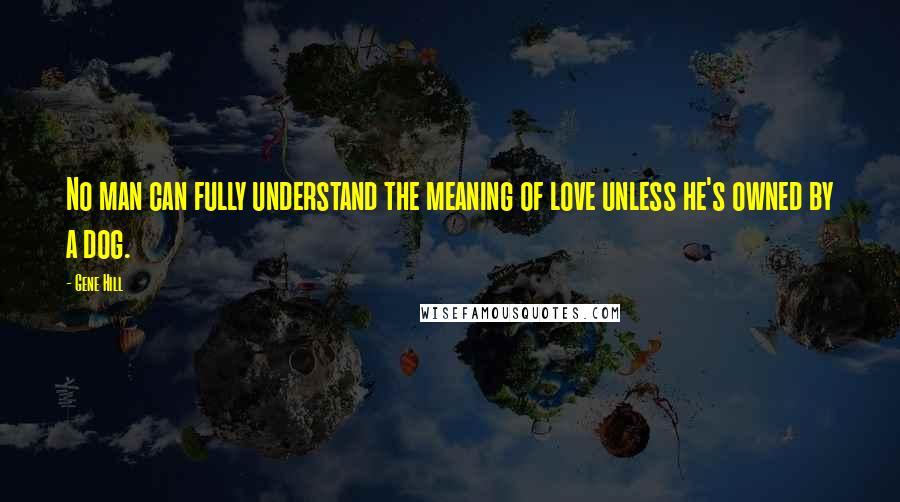 Gene Hill Quotes: No man can fully understand the meaning of love unless he's owned by a dog.