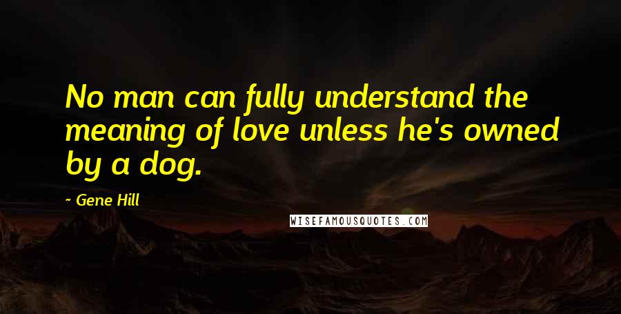 Gene Hill Quotes: No man can fully understand the meaning of love unless he's owned by a dog.