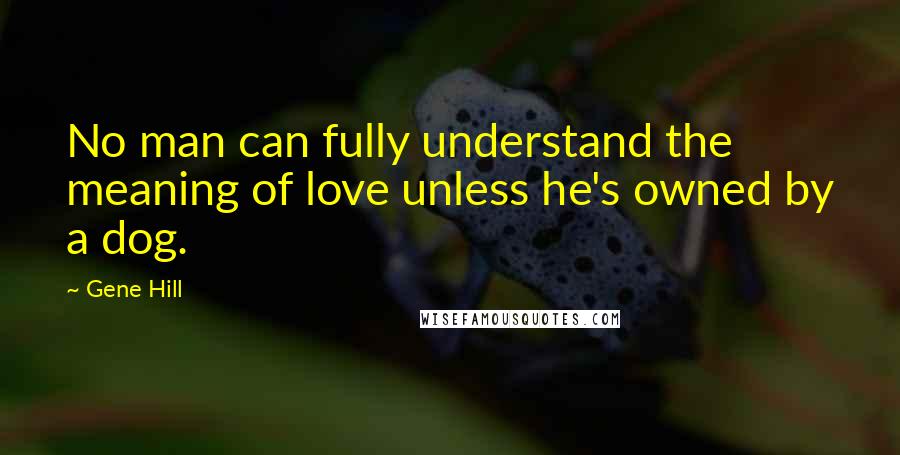 Gene Hill Quotes: No man can fully understand the meaning of love unless he's owned by a dog.