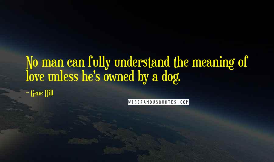 Gene Hill Quotes: No man can fully understand the meaning of love unless he's owned by a dog.