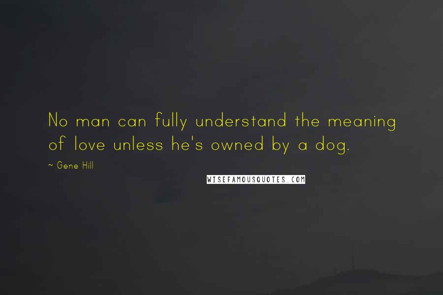 Gene Hill Quotes: No man can fully understand the meaning of love unless he's owned by a dog.