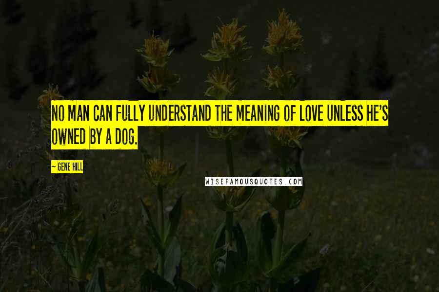 Gene Hill Quotes: No man can fully understand the meaning of love unless he's owned by a dog.