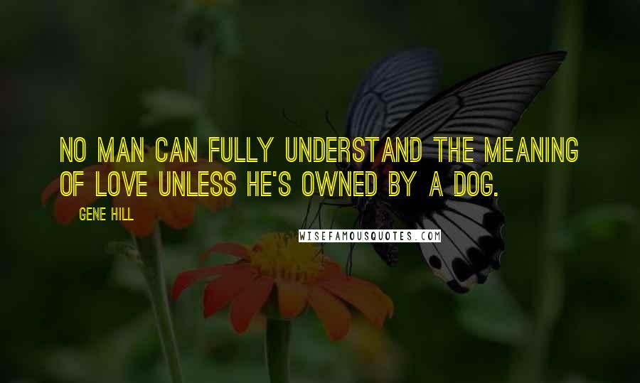 Gene Hill Quotes: No man can fully understand the meaning of love unless he's owned by a dog.