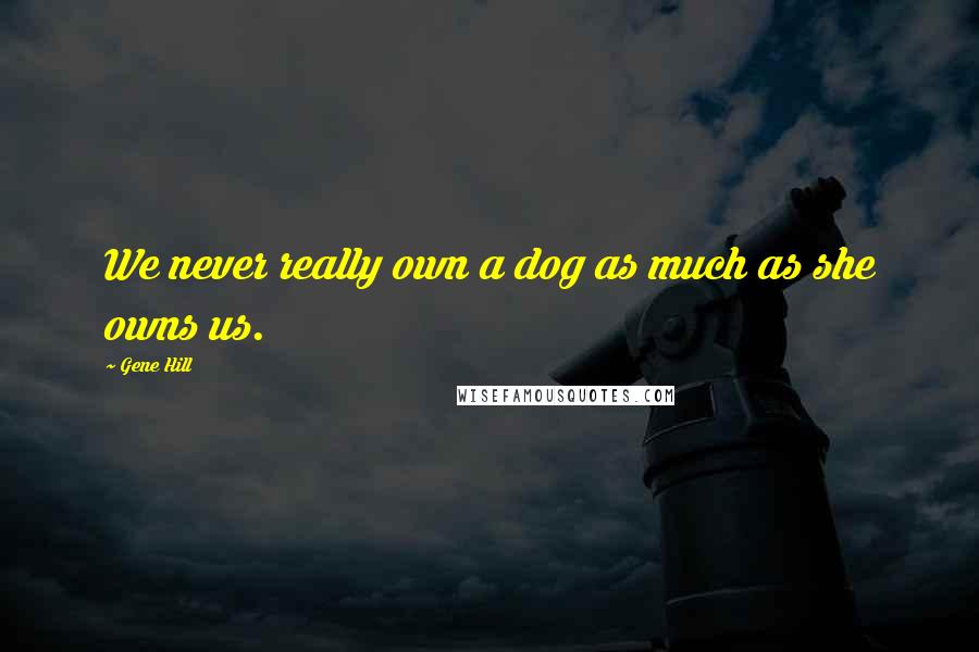 Gene Hill Quotes: We never really own a dog as much as she owns us.