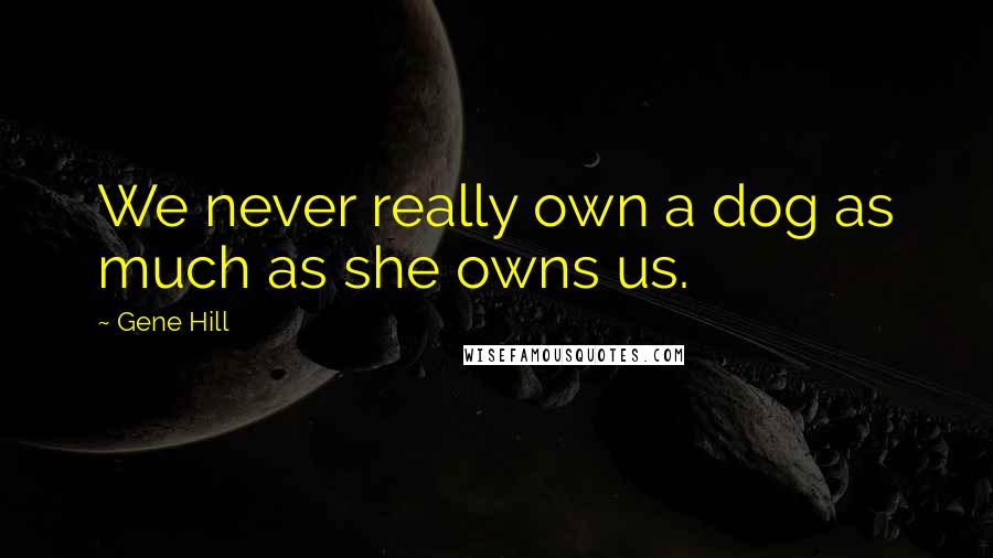 Gene Hill Quotes: We never really own a dog as much as she owns us.