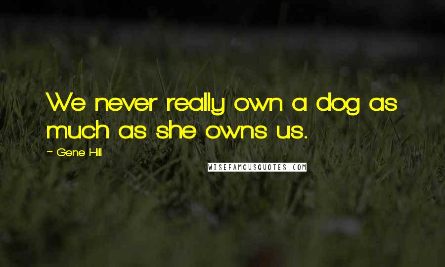 Gene Hill Quotes: We never really own a dog as much as she owns us.