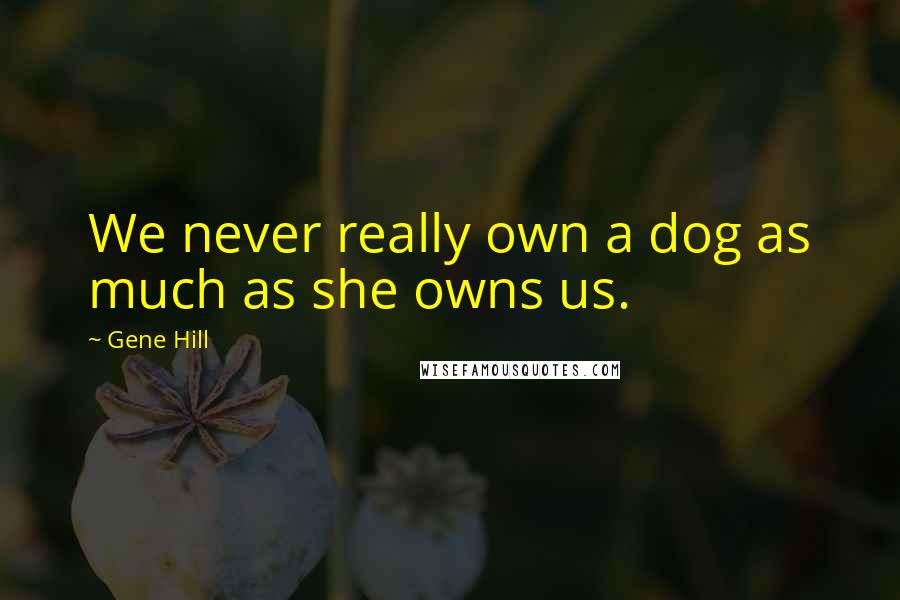 Gene Hill Quotes: We never really own a dog as much as she owns us.