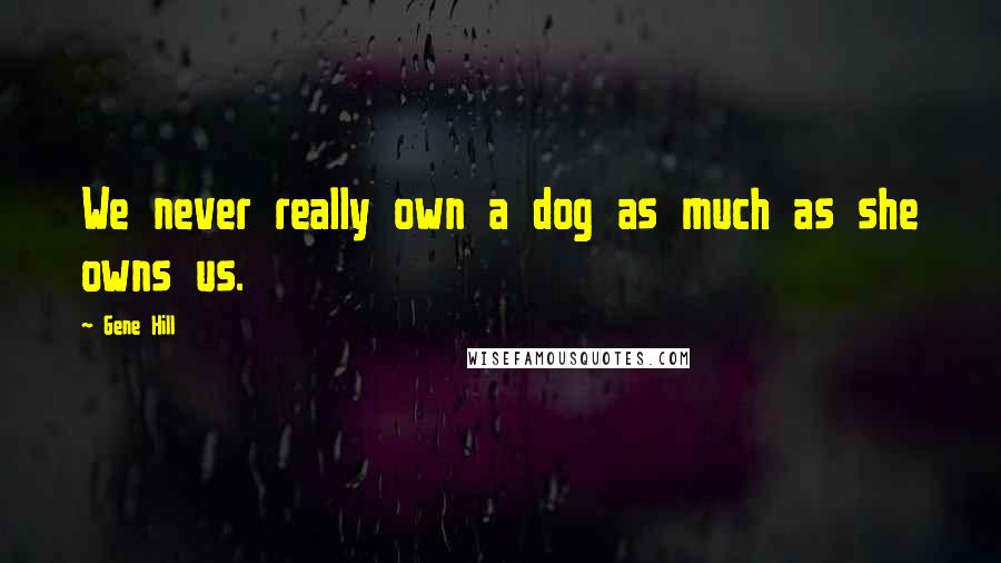 Gene Hill Quotes: We never really own a dog as much as she owns us.