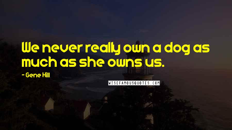 Gene Hill Quotes: We never really own a dog as much as she owns us.