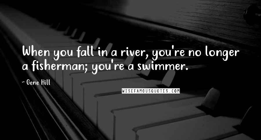 Gene Hill Quotes: When you fall in a river, you're no longer a fisherman; you're a swimmer.