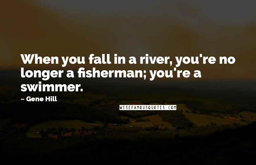 Gene Hill Quotes: When you fall in a river, you're no longer a fisherman; you're a swimmer.