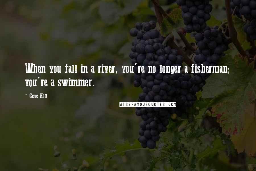 Gene Hill Quotes: When you fall in a river, you're no longer a fisherman; you're a swimmer.