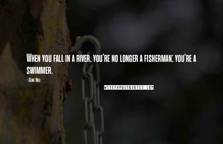 Gene Hill Quotes: When you fall in a river, you're no longer a fisherman; you're a swimmer.