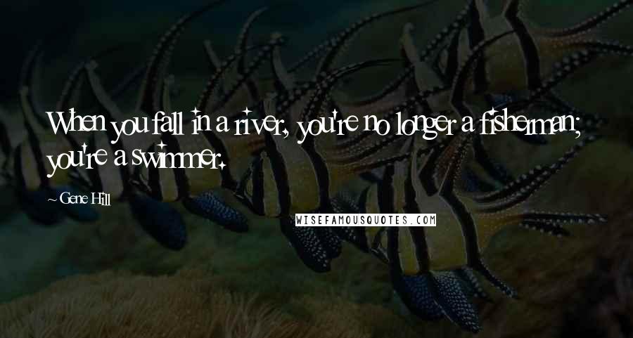 Gene Hill Quotes: When you fall in a river, you're no longer a fisherman; you're a swimmer.