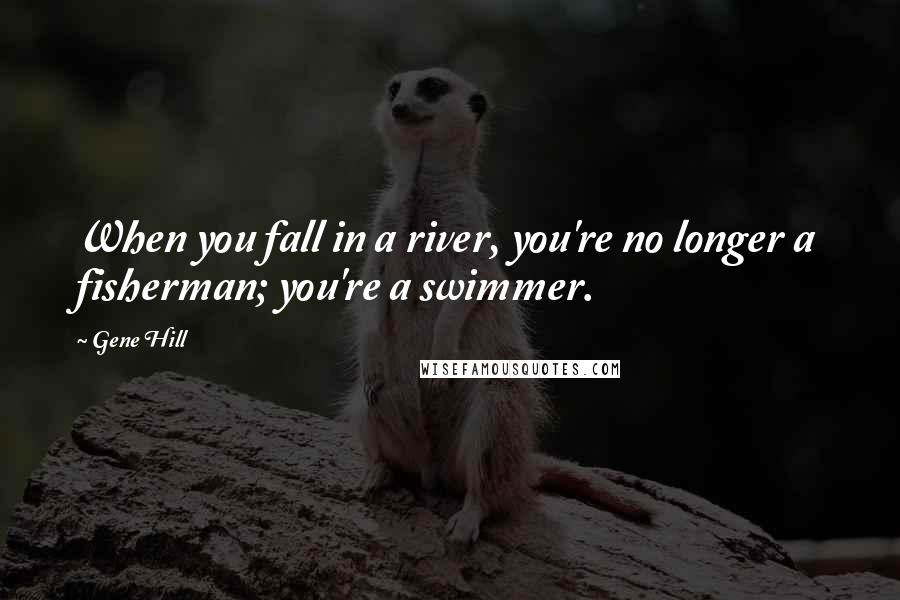 Gene Hill Quotes: When you fall in a river, you're no longer a fisherman; you're a swimmer.