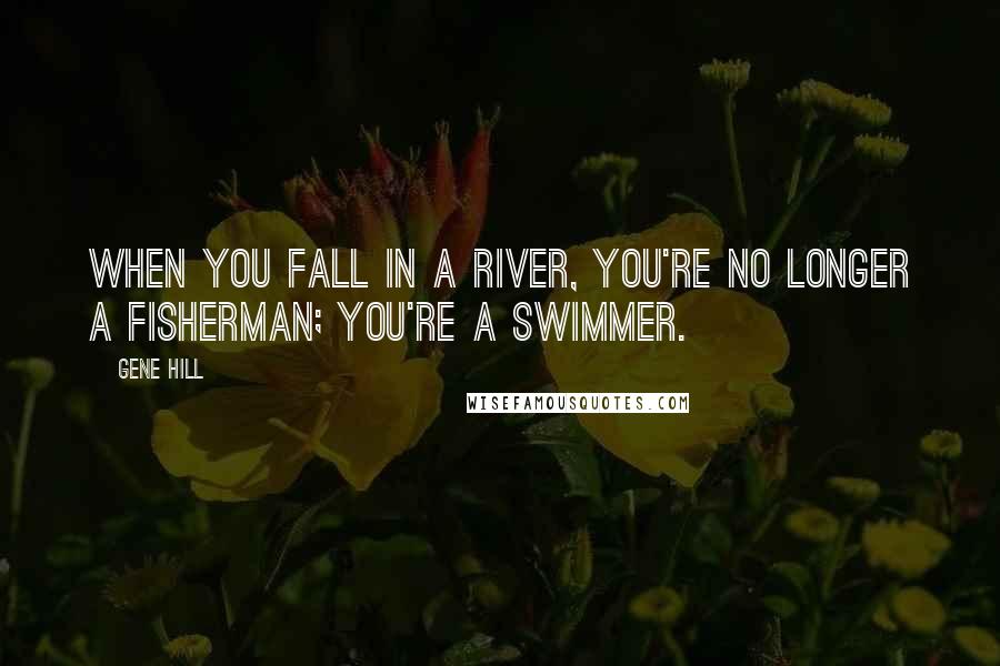 Gene Hill Quotes: When you fall in a river, you're no longer a fisherman; you're a swimmer.